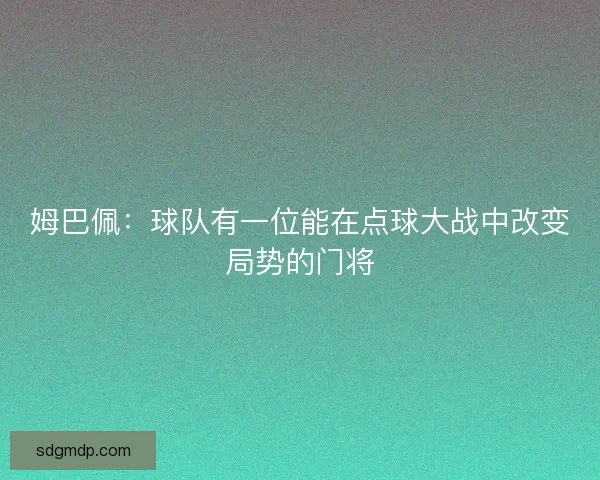 姆巴佩：球队有一位能在点球大战中改变局势的门将